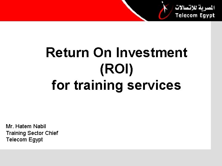 Return On Investment (ROI) for training services Mr. Hatem Nabil Training Sector Chief Telecom