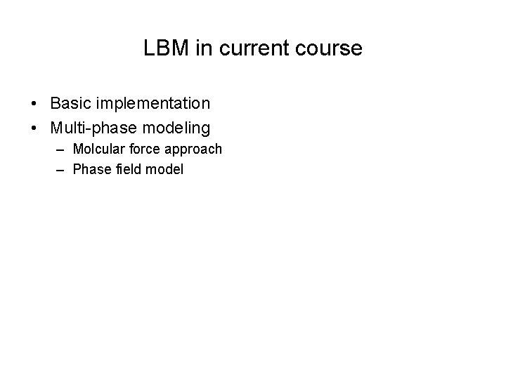 LBM in current course • Basic implementation • Multi-phase modeling – Molcular force approach
