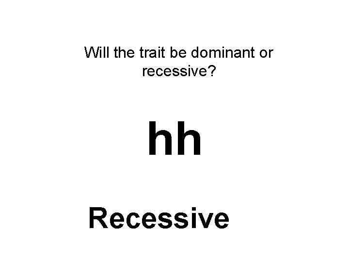 Will the trait be dominant or recessive? hh Recessive 