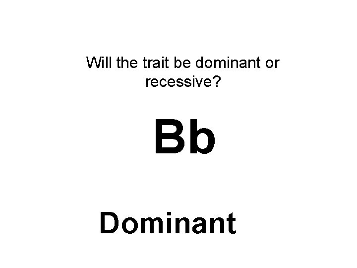Will the trait be dominant or recessive? Bb Dominant 