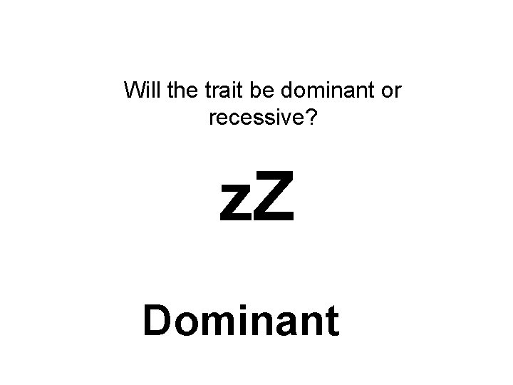 Will the trait be dominant or recessive? z. Z Dominant 