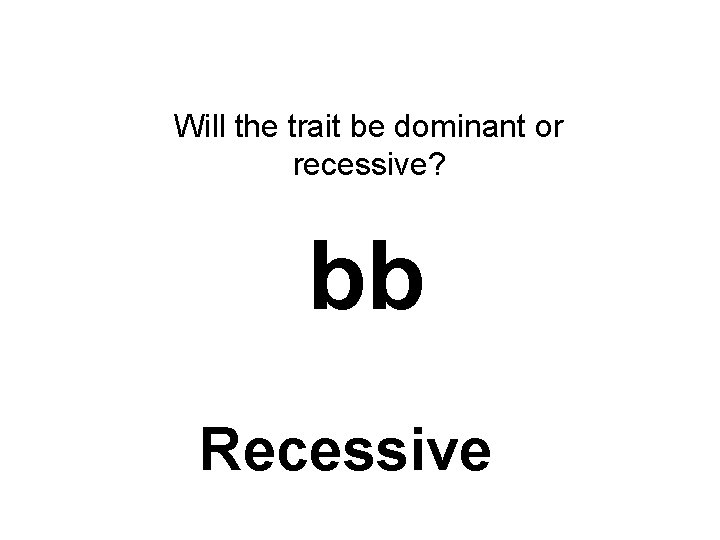 Will the trait be dominant or recessive? bb Recessive 