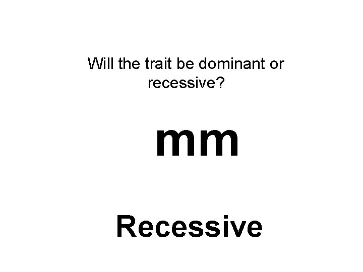 Will the trait be dominant or recessive? mm Recessive 