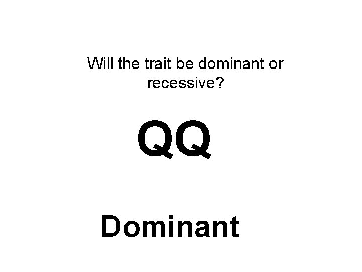 Will the trait be dominant or recessive? QQ Dominant 