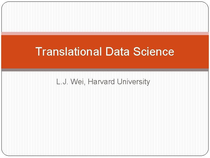 Translational Data Science L. J. Wei, Harvard University 