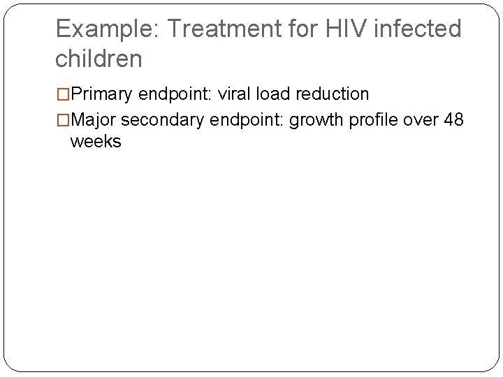 Example: Treatment for HIV infected children �Primary endpoint: viral load reduction �Major secondary endpoint: