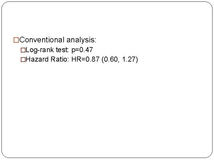 �Conventional analysis: �Log-rank test: p=0. 47 �Hazard Ratio: HR=0. 87 (0. 60, 1. 27)