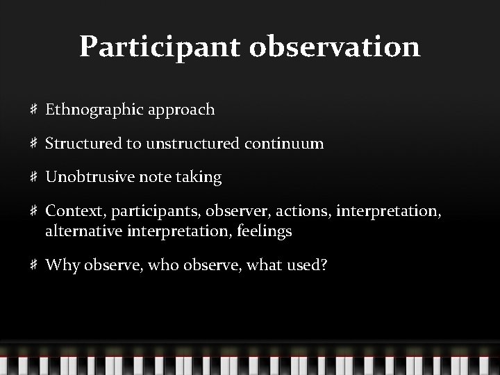 Participant observation Ethnographic approach Structured to unstructured continuum Unobtrusive note taking Context, participants, observer,