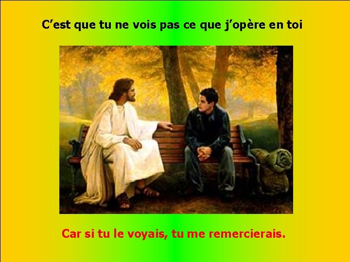 C’est que tu ne vois pas ce que j’opère en toi . . Car