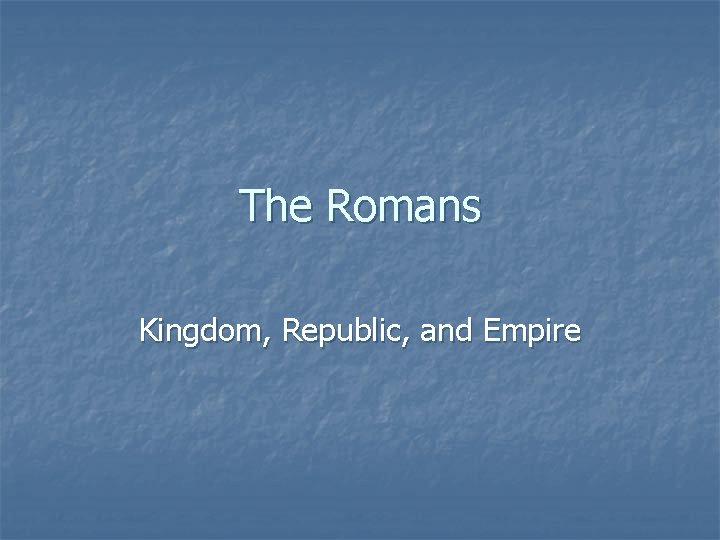 The Romans Kingdom, Republic, and Empire 