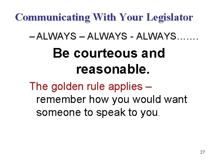 Communicating With Your Legislator – ALWAYS - ALWAYS……. Be courteous and reasonable. The golden