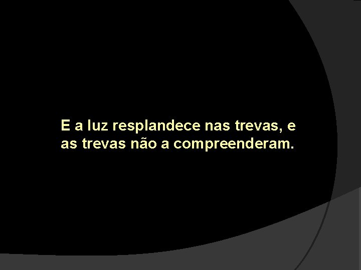 E a luz resplandece nas trevas, e as trevas não a compreenderam. 