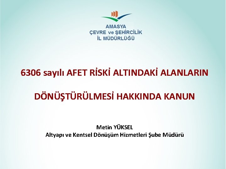 6306 sayılı AFET RİSKİ ALTINDAKİ ALANLARIN DÖNÜŞTÜRÜLMESİ HAKKINDA KANUN Metin YÜKSEL Altyapı ve Kentsel 6306 sayılı AFET RİSKİ ALTINDAKİ ALANLARIN DÖNÜŞTÜRÜLMESİ HAKKINDA KANUN Metin YÜKSEL Altyapı ve Kentsel