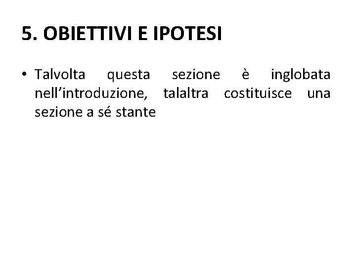 5. OBIETTIVI E IPOTESI • Talvolta questa sezione è inglobata nell’introduzione, talaltra costituisce una