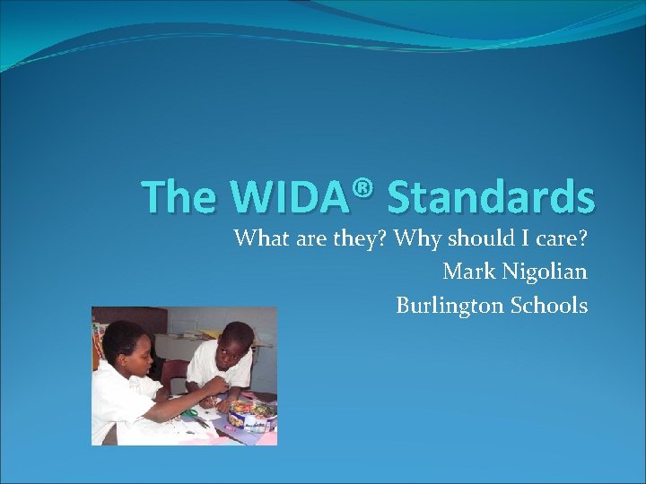 The WIDA® Standards What are they? Why should I care? Mark Nigolian Burlington Schools