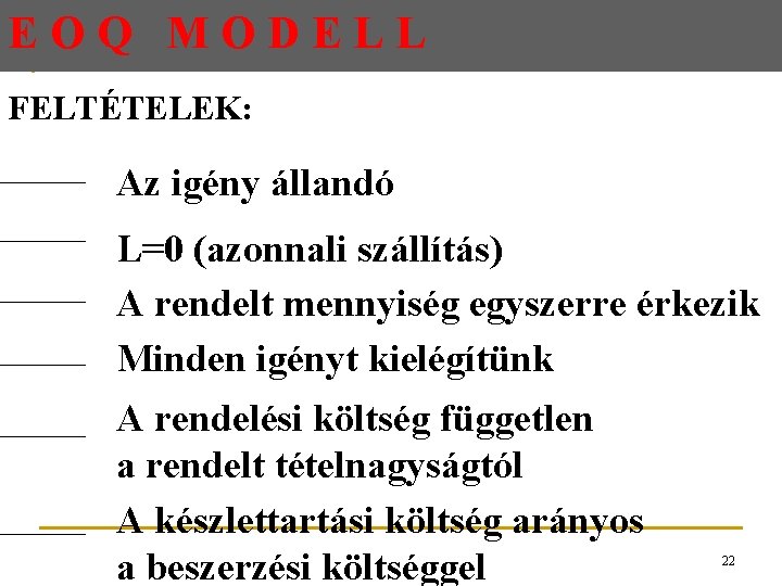 EOQ MODELL FELTÉTELEK: Az igény állandó L=0 (azonnali szállítás) A rendelt mennyiség egyszerre érkezik