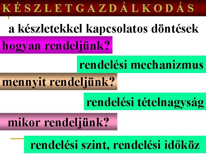KÉSZLETGAZDÁLKODÁS a készletekkel kapcsolatos döntések hogyan rendeljünk? rendelési mechanizmus mennyit rendeljünk? rendelési tételnagyság mikor