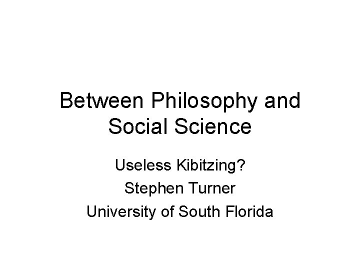Between Philosophy and Social Science Useless Kibitzing? Stephen Turner University of South Florida 