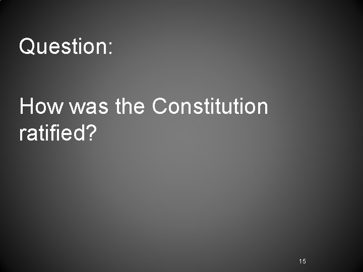 Question: How was the Constitution ratified? 15 Question: How was the Constitution ratified? 15