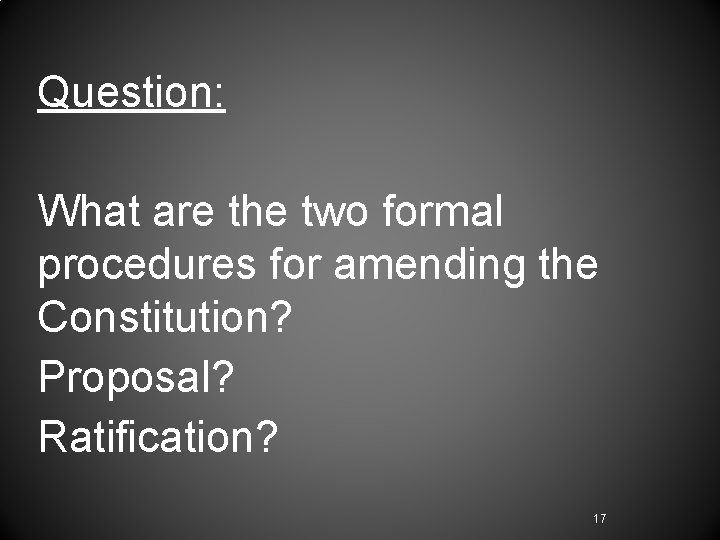 Question: What are the two formal procedures for amending the Constitution? Proposal? Ratification? 17 Question: What are the two formal procedures for amending the Constitution? Proposal? Ratification? 17