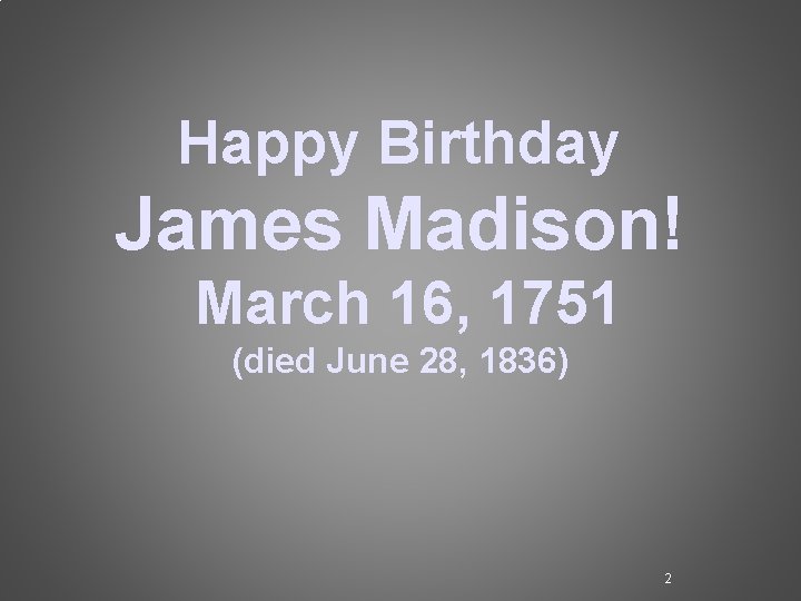 Happy Birthday James Madison! March 16, 1751 (died June 28, 1836) 2 Happy Birthday James Madison! March 16, 1751 (died June 28, 1836) 2