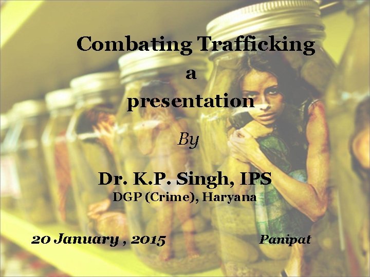 Combating Trafficking a presentation By Dr. K. P. Singh, IPS DGP (Crime), Haryana 20