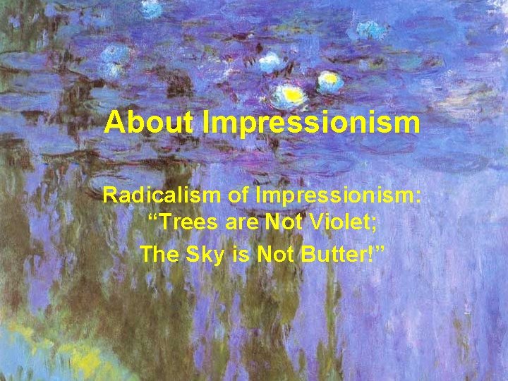 About Impressionism Radicalism of Impressionism: “Trees are Not Violet; The Sky is Not Butter!”