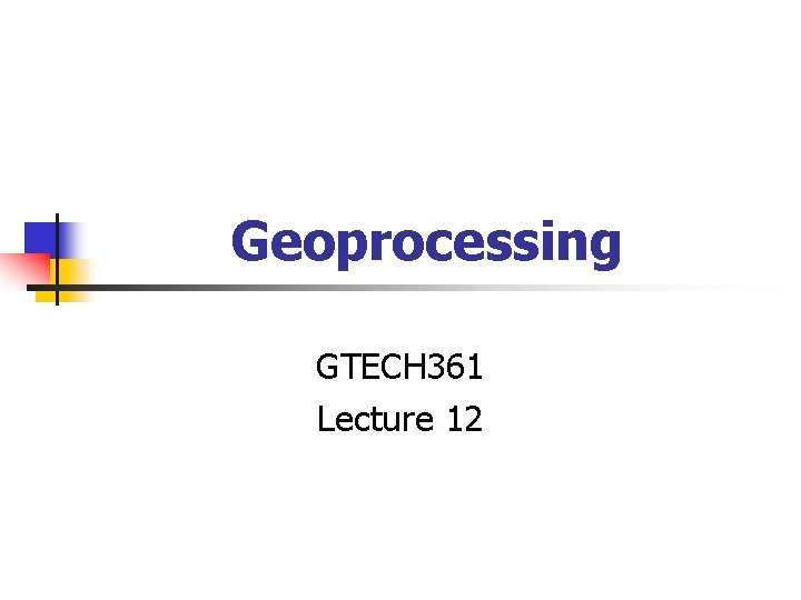 Geoprocessing GTECH 361 Lecture 12 