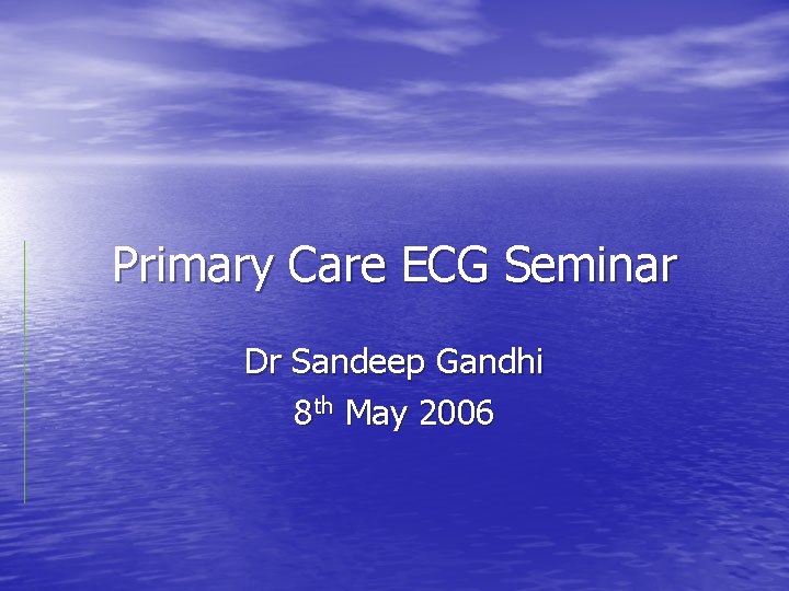 Primary Care ECG Seminar Dr Sandeep Gandhi 8 th May 2006 