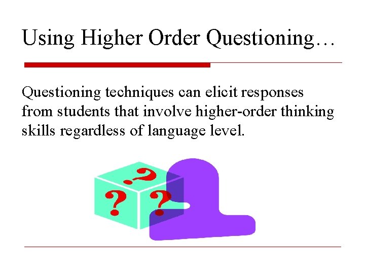 Using Higher Order Questioning… Questioning techniques can elicit responses from students that involve higher-order