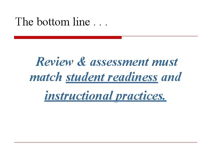 The bottom line. . . Review & assessment must match student readiness and instructional