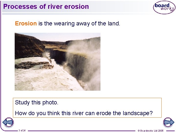 Processes of river erosion Erosion is the wearing away of the land. Study this