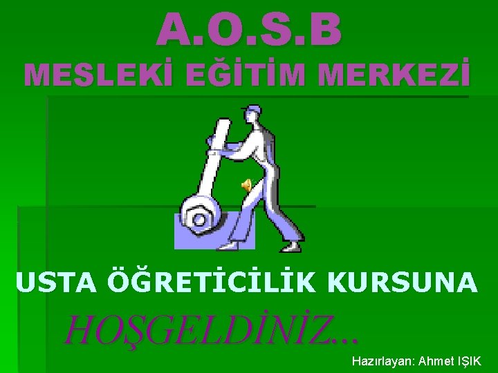 A. O. S. B MESLEKİ EĞİTİM MERKEZİ USTA ÖĞRETİCİLİK KURSUNA HOŞGELDİNİZ. . . Hazırlayan: