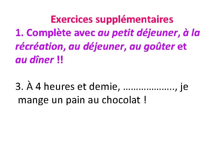 Exercices supplémentaires 1. Complète avec au petit déjeuner, à la récréation, au déjeuner, au