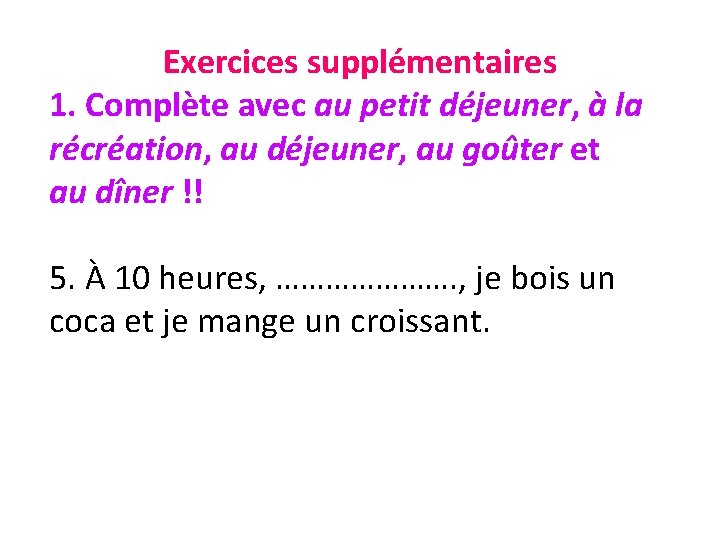 Exercices supplémentaires 1. Complète avec au petit déjeuner, à la récréation, au déjeuner, au