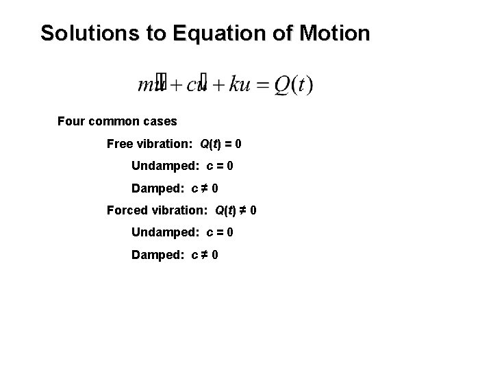 Solutions to Equation of Motion Four common cases Free vibration: Q(t) = 0 Undamped: