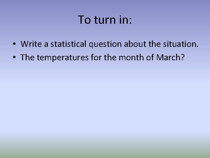 To turn in: • Write a statistical question about the situation. • The temperatures