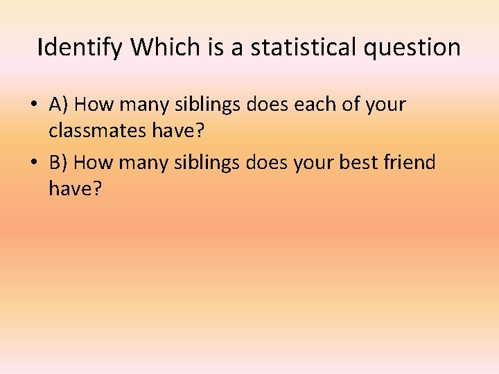 Identify Which is a statistical question • A) How many siblings does each of
