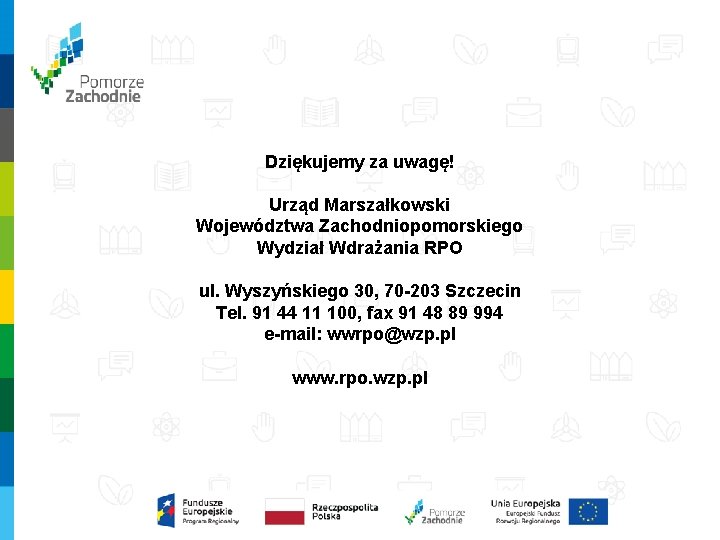 Dziękujemy za uwagę! Urząd Marszałkowski Województwa Zachodniopomorskiego Wydział Wdrażania RPO ul. Wyszyńskiego 30, 70 Dziękujemy za uwagę! Urząd Marszałkowski Województwa Zachodniopomorskiego Wydział Wdrażania RPO ul. Wyszyńskiego 30, 70