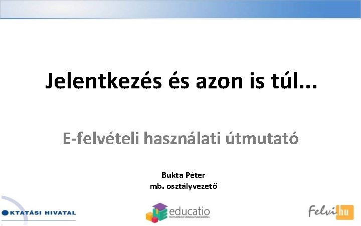 Jelentkezés és azon is túl. . . E-felvételi használati útmutató Bukta Péter mb. osztályvezető