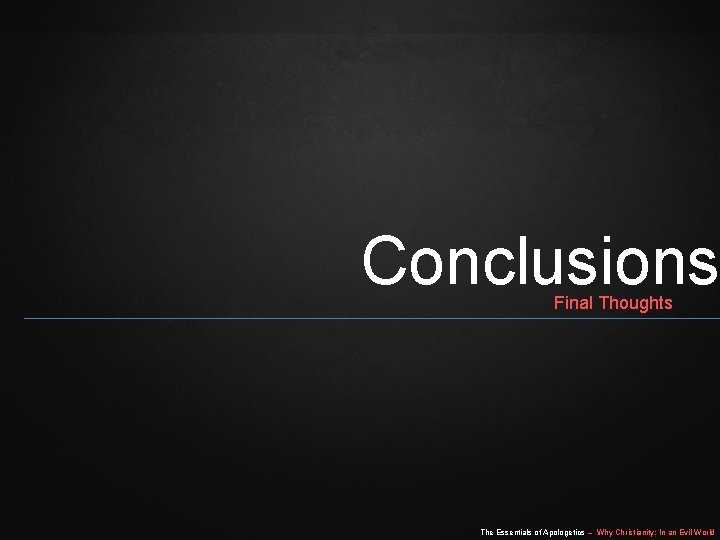 Conclusions Final Thoughts The Essentials of Apologetics – Why Christianity: In an Evil World