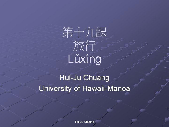 第十九課 旅行 Lǔxíng Hui-Ju Chuang University of Hawaii-Manoa Hui-Ju Chuang 