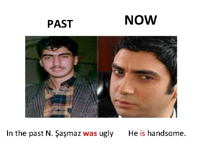PAST In the past N. Şaşmaz was ugly NOW He is handsome. 
