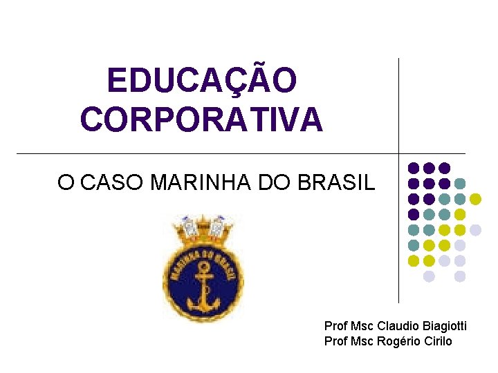 EDUCAÇÃO CORPORATIVA O CASO MARINHA DO BRASIL Prof Msc Claudio Biagiotti Prof Msc Rogério