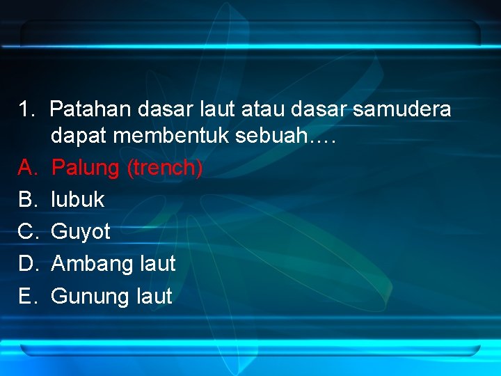 1. Patahan dasar laut atau dasar samudera dapat membentuk sebuah…. A. Palung (trench) B.