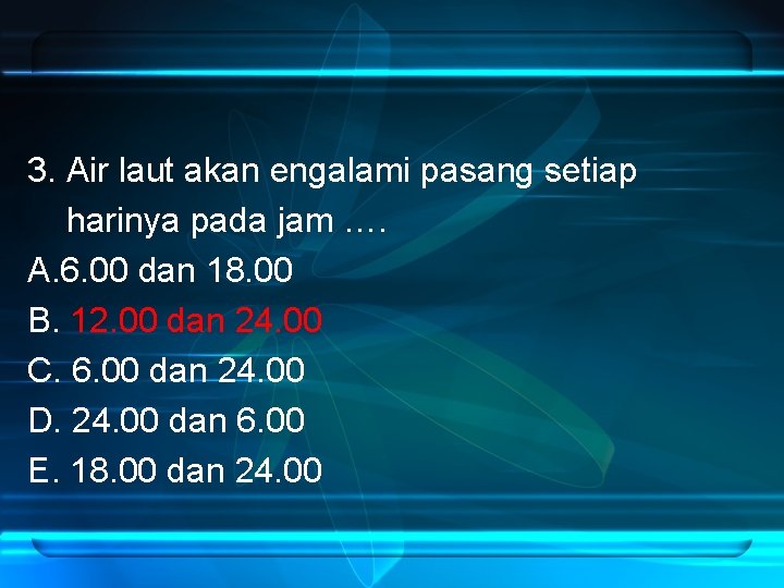 3. Air laut akan engalami pasang setiap harinya pada jam …. A. 6. 00