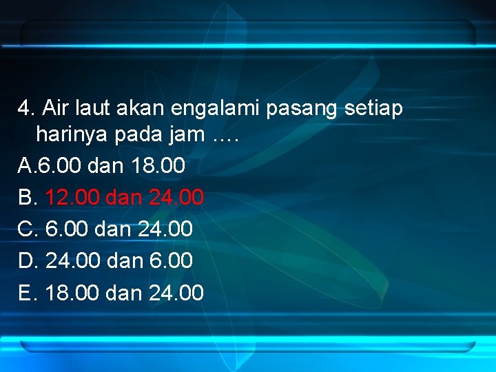 4. Air laut akan engalami pasang setiap harinya pada jam …. A. 6. 00