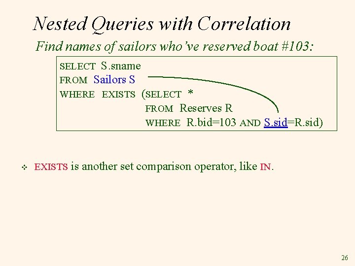 Nested Queries with Correlation Find names of sailors who’ve reserved boat #103: SELECT S.