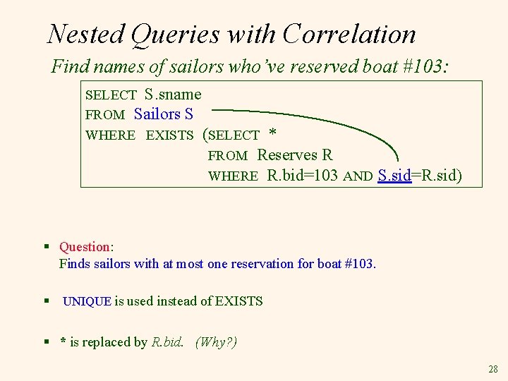 Nested Queries with Correlation Find names of sailors who’ve reserved boat #103: SELECT S.