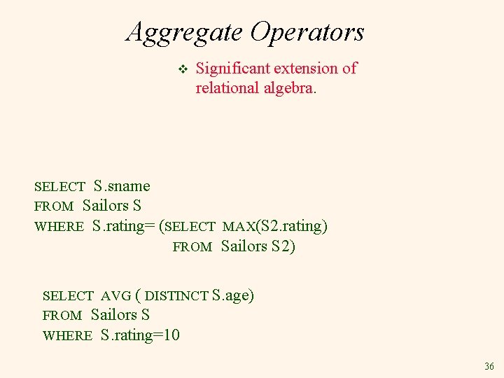 Aggregate Operators v Significant extension of relational algebra. SELECT S. sname FROM Sailors S